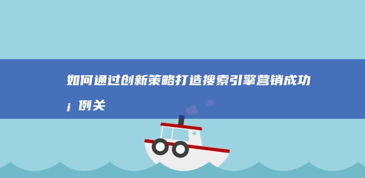 如何通过创新策略打造搜索引擎营销成功案例：关键步骤与实战分析