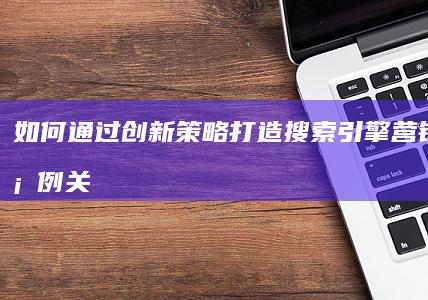 如何通过创新策略打造搜索引擎营销成功案例：关键步骤与实战分析